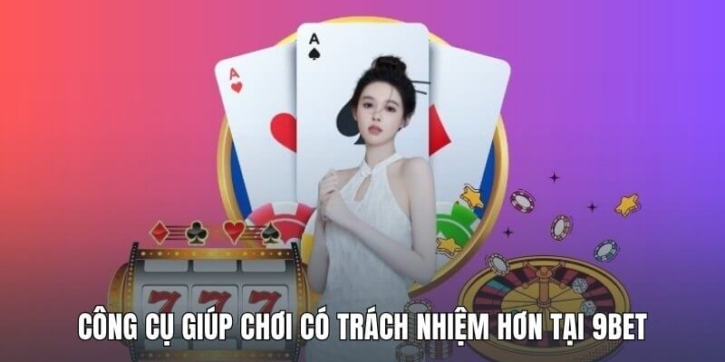 Công cụ giúp chơi có trách nhiệm hơn tại 9Bet